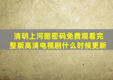 清明上河图密码免费观看完整版高清电视剧什么时候更新