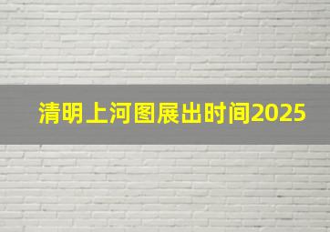 清明上河图展出时间2025