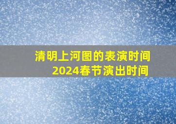 清明上河图的表演时间2024春节演出时间