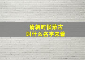 清朝时候蒙古叫什么名字来着