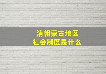 清朝蒙古地区社会制度是什么