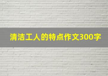 清洁工人的特点作文300字