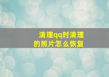 清理qq时清理的照片怎么恢复