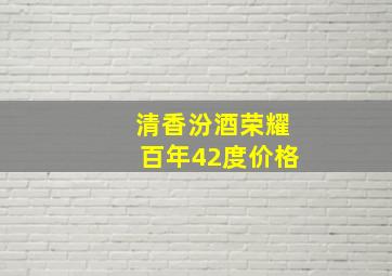 清香汾酒荣耀百年42度价格