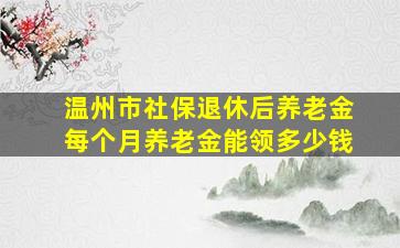 温州市社保退休后养老金每个月养老金能领多少钱