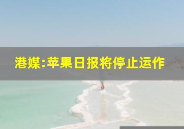 港媒:苹果日报将停止运作