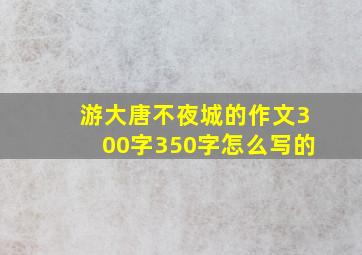 游大唐不夜城的作文300字350字怎么写的