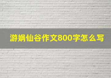 游娲仙谷作文800字怎么写