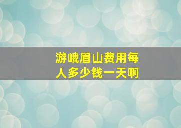 游峨眉山费用每人多少钱一天啊