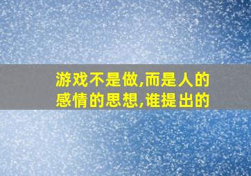 游戏不是做,而是人的感情的思想,谁提出的