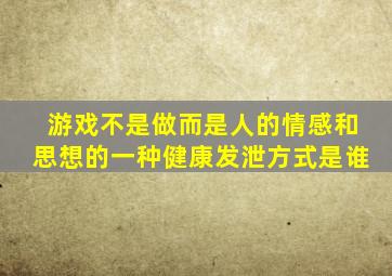 游戏不是做而是人的情感和思想的一种健康发泄方式是谁