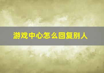 游戏中心怎么回复别人