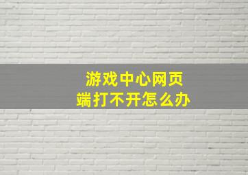 游戏中心网页端打不开怎么办