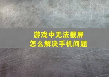 游戏中无法截屏怎么解决手机问题