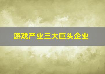 游戏产业三大巨头企业