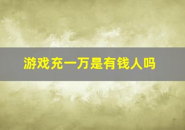 游戏充一万是有钱人吗