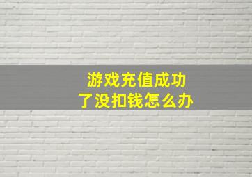 游戏充值成功了没扣钱怎么办