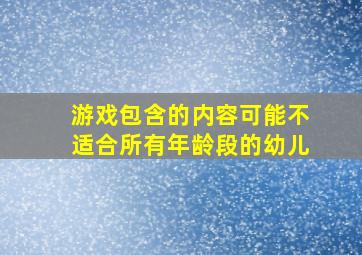 游戏包含的内容可能不适合所有年龄段的幼儿