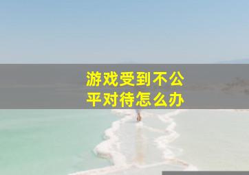 游戏受到不公平对待怎么办