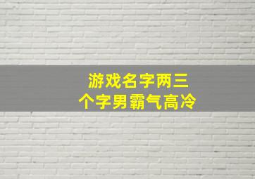 游戏名字两三个字男霸气高冷