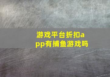 游戏平台折扣app有捕鱼游戏吗