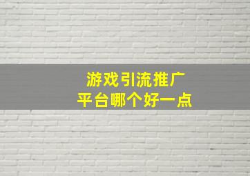 游戏引流推广平台哪个好一点