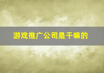 游戏推广公司是干嘛的