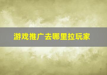 游戏推广去哪里拉玩家