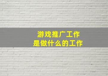 游戏推广工作是做什么的工作