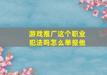 游戏推广这个职业犯法吗怎么举报他