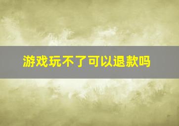 游戏玩不了可以退款吗