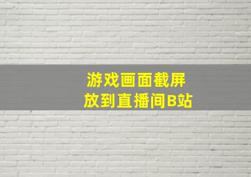 游戏画面截屏放到直播间B站