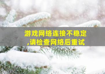 游戏网络连接不稳定,请检查网络后重试