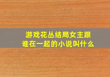 游戏花丛结局女主跟谁在一起的小说叫什么