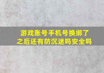 游戏账号手机号换绑了之后还有防沉迷吗安全吗