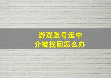 游戏账号走中介被找回怎么办