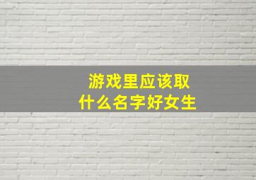 游戏里应该取什么名字好女生