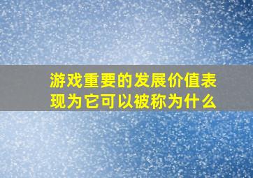 游戏重要的发展价值表现为它可以被称为什么