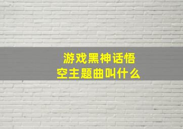 游戏黑神话悟空主题曲叫什么