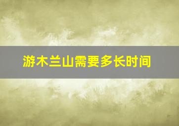 游木兰山需要多长时间