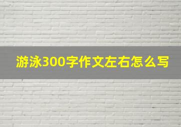 游泳300字作文左右怎么写