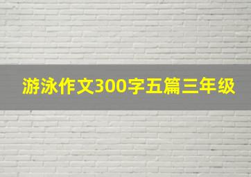 游泳作文300字五篇三年级