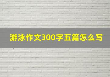 游泳作文300字五篇怎么写