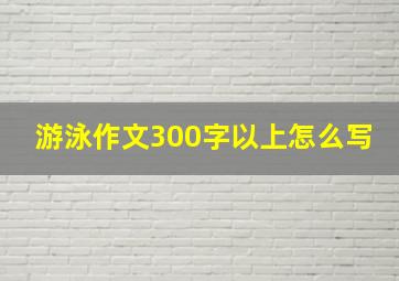 游泳作文300字以上怎么写