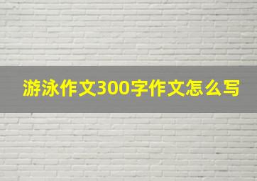 游泳作文300字作文怎么写