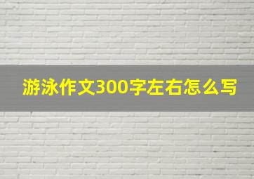 游泳作文300字左右怎么写