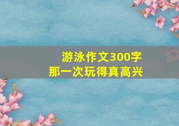 游泳作文300字那一次玩得真高兴