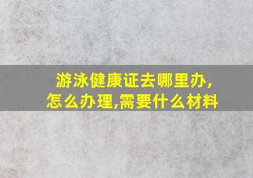 游泳健康证去哪里办,怎么办理,需要什么材料