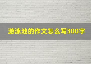 游泳池的作文怎么写300字