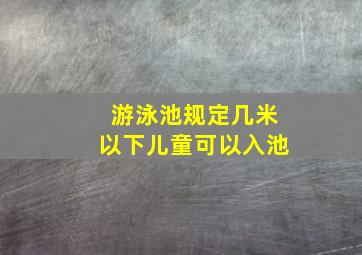 游泳池规定几米以下儿童可以入池